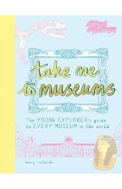 Coperta cărții 'Take Me to Museums: The Young Explorer's Guide to Every Museum in the World - Mary Richards'