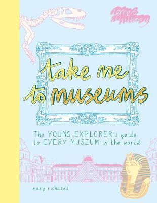 Take Me to Museums: The Young Explorer's Guide to Every Museum in the World - Mary Richards