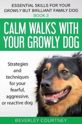 Calm walks with your Growly Dog: Strategies and techniques for your fearful, aggressive, or reactive dog - Beverley Courtney