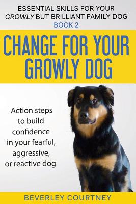 Change for your Growly Dog!: Action steps to build confidence in your fearful, aggressive, or reactive dog - Beverley Courtney