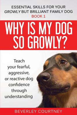 Why is my dog so growly?: Teach your fearful, aggressive, or reactive dog confidence through understanding - Beverley Courtney