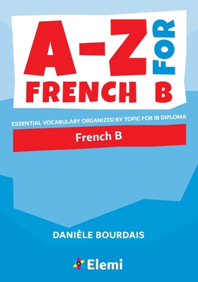 A-Z for French B: Essential vocabulary organized by topic for IB Diploma - Dani�le Bourdais