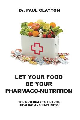 Let Your Food Be Your Pharmaco-Nutrition: The New Road to Health, Healing and Happiness. - Paul Clayton
