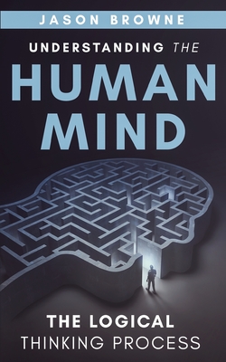 Understanding the Human Mind The Logical Thinking Process - Jason Browne