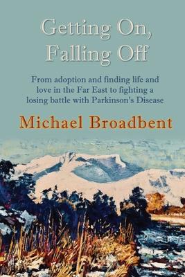 Getting On, Falling Off: From adoption and finding life and love in the Far East to fighting a losing battle with Parkinson's Disease - Michael Broadbent