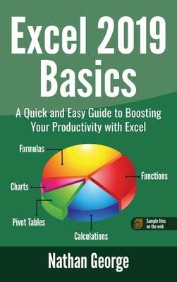 Excel 2019 Basics: A Quick and Easy Guide to Boosting Your Productivity with Excel - Nathan George
