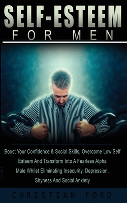 Self Esteem for Men: Boost Your Confidence & Social Skills, Overcome Low Self Esteem And Transform Into A Fearless Alpha Male Whilst Elimin - Christian Ford