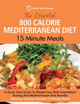 The Essential 800 Calorie Mediterranean Diet 15 Minute Meals: A Quick Start Guide To Weight Loss With Intermittent Fasting And Mediterranean Diet Bene - Quick Start Guides