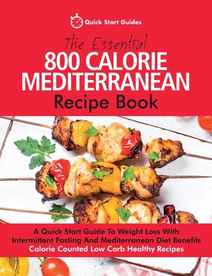 The Essential 800 Calorie Mediterranean Recipe Book: A Quick Start Guide To Weight Loss With Intermittent Fasting And Mediterranean Diet Benefits. Cal - Quick Start Guides