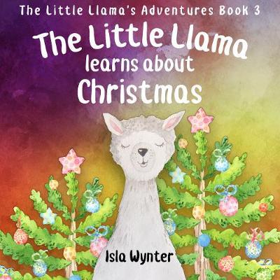 The Little Llama Learns About Christmas: An illustrated children's book - Isla Wynter