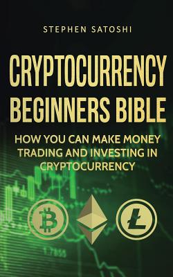 Cryptocurrency Beginners Bible: How You Can Make Money Trading and Investing in Cryptocurrency - Stephen Satoshi