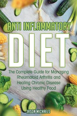 Anti-Inflammatory Diet: The Complete Guide for Managing Rheumatoid Arthritis and Healing Chronic Disease Using Healthy Food - Jason Michaels
