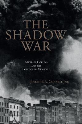 The Shadow War: Michael Collins and the Politics of Violence - Joseph E. A. Connell