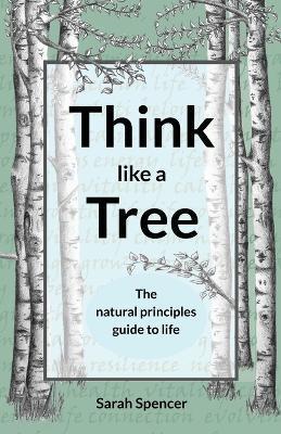 Think like a Tree: The natural principles guide to life - Sarah Spencer