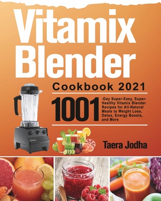 Vitamix Blender Cookbook 2021: 1001-Day Super-Easy, Super-Healthy Vitamix Blender Recipes for All-Natural Meals to Weight Loss, Detox, Energy Boosts, - Taera Jodha