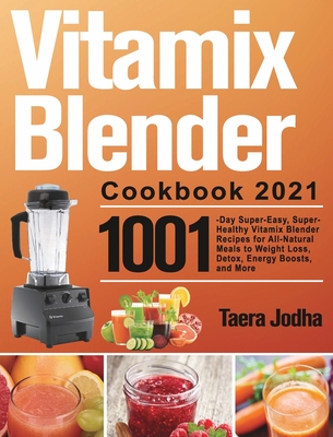 Vitamix Blender Cookbook 2021: 1001-Day Super-Easy, Super-Healthy Vitamix Blender Recipes for All-Natural Meals to Weight Loss, Detox, Energy Boosts, - Taera Jodha