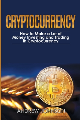 Cryptocurrency: How to Make a Lot of Money Investing and Trading in Cryptocurrency: Unlocking the Lucrative World of Cryptocurrency - Andrew Johnson