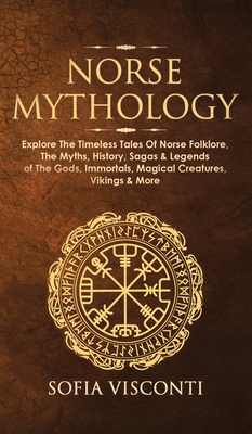 Norse Mythology: Explore The Timeless Tales Of Norse Folklore, The Myths, History, Sagas & Legends of The Gods, Immortals, Magical Crea - Sofia Visconti