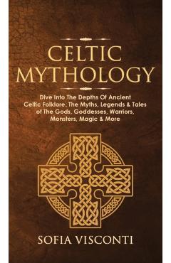 Celtic Mythology: Dive Into The Depths Of Ancient Celtic Folklore, The Myths, Legends & Tales of The Gods, Goddesses, Warriors, Monsters - Sofia Visconti