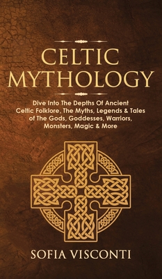 Celtic Mythology: Dive Into The Depths Of Ancient Celtic Folklore, The Myths, Legends & Tales of The Gods, Goddesses, Warriors, Monsters - Sofia Visconti