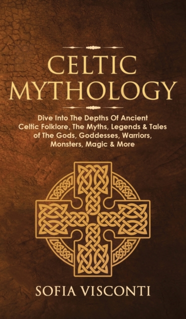 Celtic Mythology: Dive Into The Depths Of Ancient Celtic Folklore, The Myths, Legends & Tales of The Gods, Goddesses, Warriors, Monsters - Sofia Visconti