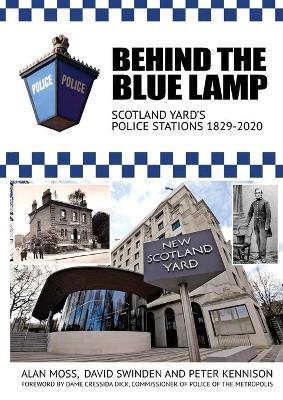 Behind the Blue Lamp: Scotland Yard's Police Stations 1829-2020 - Alan Moss