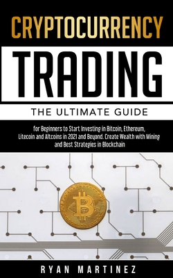 Cryptocurrency Trading: The Ultimate Guide for Beginners to Start Investing in Bitcoin, Ethereum, Litecoin and Altcoins in 2021 and Beyond. Cr - Ryan Martinez