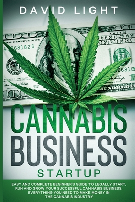 Cannabis Business Startup: Easy and complete beginner's guide to legally start, run and grow your successful cannabis business. Everything you ne - David Light