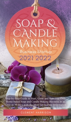 Soap and Candle Making Business Startup 2021-2022: Step-by-Step Guide to Start, Grow and Run your Own Home-based Soap and Candle Making Business in 30 - Clement Harrison
