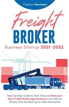 Poza produsului Freight Broker Business Startup 2021-2022: Step-by-Step Guide to Start, Grow and Run Your Own Freight Brokerage Company In As Little As 30 Days with t - Clement Harrison