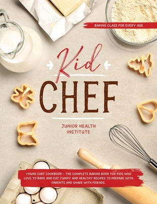 Kid Chef: Young Chef Cookbook - The Complete Baking Book for Kids Who Love to Bake and Eat. Funny and Healthy Recipes to Prepare - Junior Health Institute