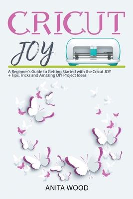 Cricut Joy: A Beginner's Guide to Getting Started with the Cricut JOY + Amazing DIY Project + Tips and Tricks - Anita Wood