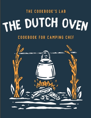 The Dutch Oven Cookbook for Camping Chef: Over 300 fun, tasty, and easy to follow Campfire recipes for your outdoors family adventures. Enjoy cooking - The Cookbook's Lab
