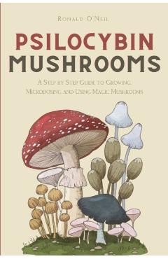 Psilocybin Mushrooms: A Step by Step Guide to Growing, Microdosing and Using Magic Mushrooms - Ronald O'neil