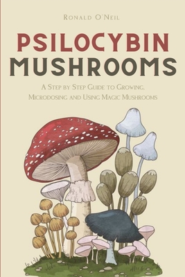 Psilocybin Mushrooms: A Step by Step Guide to Growing, Microdosing and Using Magic Mushrooms - Ronald O'neil