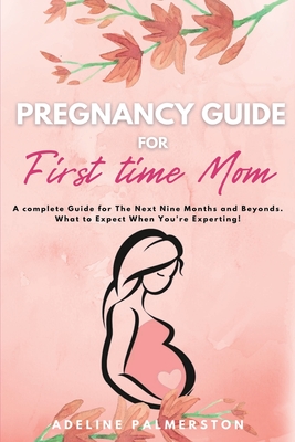 Pregnancy Guide for First Time Moms: A Complete Guide for The Next Nine Months And Beyond. What to Expect When You're Expecting - Adelina Palmerston