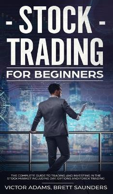Stock Trading for Beginners: The Complete Guide to Trading and Investing in the Stock Market Including Day, Options and Forex Trading: The Complete - Victor Adams