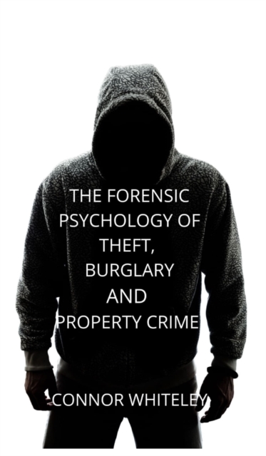 The Forensic Psychology of Theft, Burglary and Property Crime - Connor Whiteley