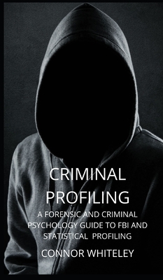Criminal Profiling: A Forensic and Criminal Psychology Guide to FBI and Statistical Profiling - Connor Whiteley