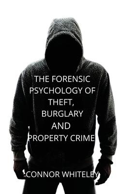 The Forensic Psychology of Theft, Burglary and Property Crime - Connor Whiteley