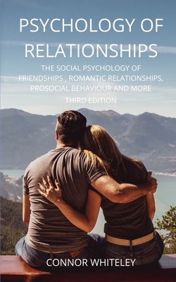 Psychology of Relationships: The Social Psychology of Friendships, Romantic Relationships, Prosocial Behaviour and More Third Edition - Connor Whiteley
