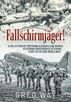Fallschirmj�ger!: A Collection of Firsthand Accounts and Diaries by German Paratrooper Veterans from the Second World War - Greg Way