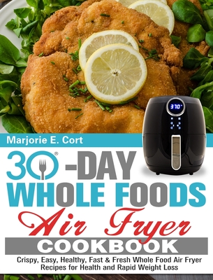30 Day Whole Food Air Fryer Cookbook: Crispy, Easy, Healthy, Fast & Fresh Whole Food Air Fryer Recipes for Health and Rapid Weight Loss - Marjorie E. Cort