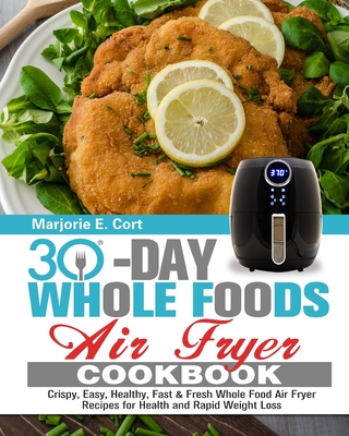 30 Day Whole Food Air Fryer Cookbook: Crispy, Easy, Healthy, Fast & Fresh Whole Food Air Fryer Recipes for Health and Rapid Weight Loss - Marjorie E. Cort