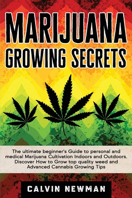 Marijuana Growing Secrets: The Ultimate Beginner's Guide to Personal and Medical Marijuana Cultivation Indoors and Outdoors. Discover How to Grow - Calvin Newman