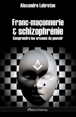 Franc-ma�onnerie et schizophr�nie: Comprendre les arcanes du pouvoir - Alexandre Lebreton