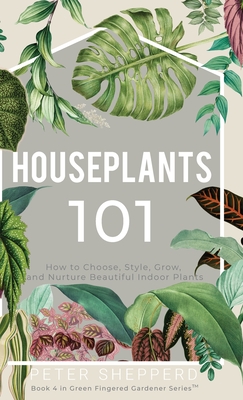 Houseplants 101: How to choose, style, grow and nurture your indoor plants. - Peter Shepperd