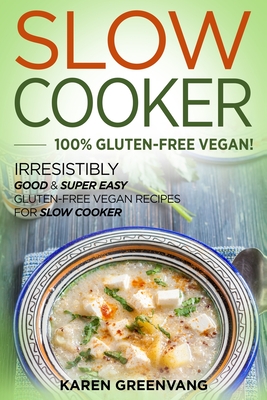Slow Cooker -100% Gluten-Free Vegan: Irresistibly Good & Super Easy Gluten-Free Vegan Recipes for Slow Cooker - Karen Greenvang
