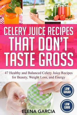 Celery Juice Recipes That Don't Taste Gross: 47 Healthy and Balanced Celery Juice Recipes for Beauty, Weight Loss and Energy - Elena Garcia