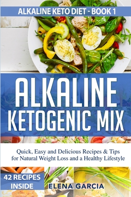 Alkaline Ketogenic Mix: Quick, Easy, and Delicious Recipes & Tips for Natural Weight Loss and a Healthy Lifestyle - Elena Garcia